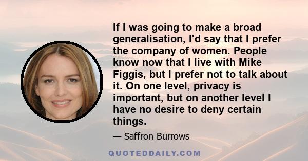 If I was going to make a broad generalisation, I'd say that I prefer the company of women. People know now that I live with Mike Figgis, but I prefer not to talk about it. On one level, privacy is important, but on