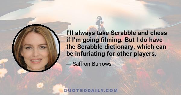 I'll always take Scrabble and chess if I'm going filming. But I do have the Scrabble dictionary, which can be infuriating for other players.