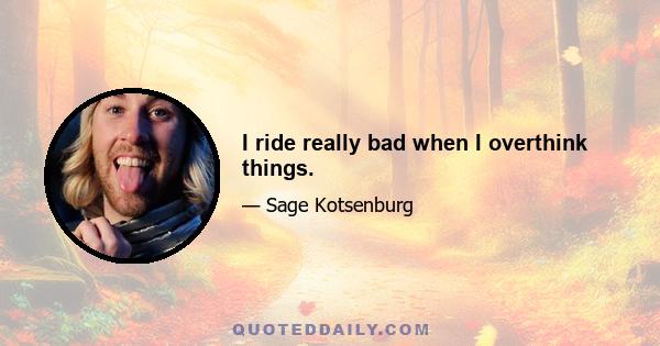 I ride really bad when I overthink things.