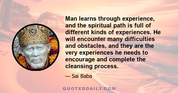 Man learns through experience, and the spiritual path is full of different kinds of experiences. He will encounter many difficulties and obstacles, and they are the very experiences he needs to encourage and complete