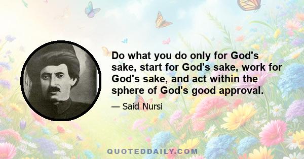 Do what you do only for God's sake, start for God's sake, work for God's sake, and act within the sphere of God's good approval.