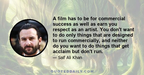 A film has to be for commercial success as well as earn you respect as an artist. You don't want to do only things that are designed to run commercially, and neither do you want to do things that get acclaim but don't