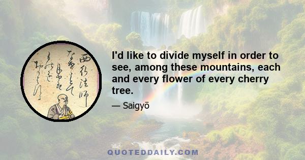 I'd like to divide myself in order to see, among these mountains, each and every flower of every cherry tree.