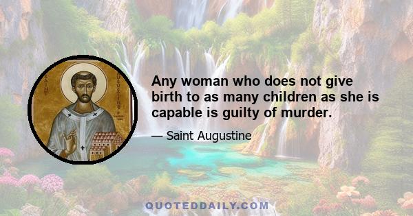 Any woman who does not give birth to as many children as she is capable is guilty of murder.