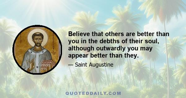 Believe that others are better than you in the debths of their soul, although outwardly you may appear better than they.