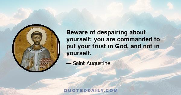 Beware of despairing about yourself: you are commanded to put your trust in God, and not in yourself.