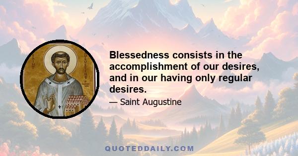 Blessedness consists in the accomplishment of our desires, and in our having only regular desires.