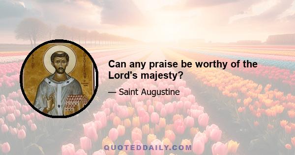 Can any praise be worthy of the Lord's majesty?