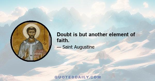 Doubt is but another element of faith.