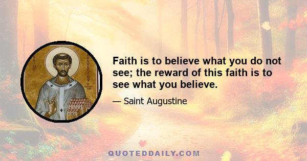 Faith is to believe what you do not see; the reward of this faith is to see what you believe.