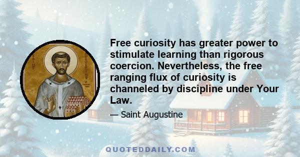 Free curiosity has greater power to stimulate learning than rigorous coercion. Nevertheless, the free ranging flux of curiosity is channeled by discipline under Your Law.