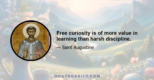 Free curiosity is of more value in learning than harsh discipline.