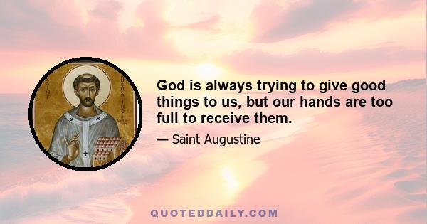 God is always trying to give good things to us, but our hands are too full to receive them.