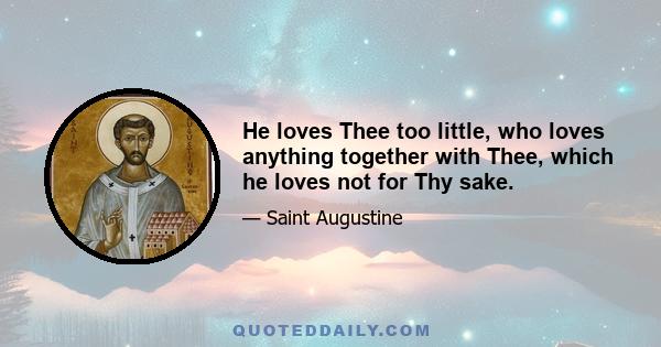 He loves Thee too little, who loves anything together with Thee, which he loves not for Thy sake.