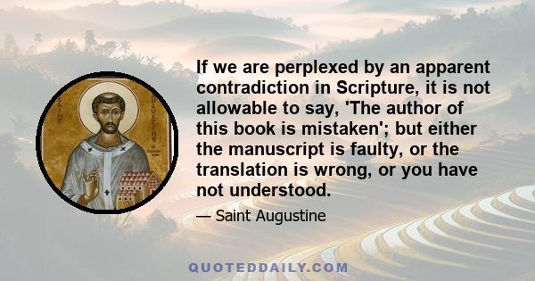 If we are perplexed by an apparent contradiction in Scripture, it is not allowable to say, 'The author of this book is mistaken'; but either the manuscript is faulty, or the translation is wrong, or you have not