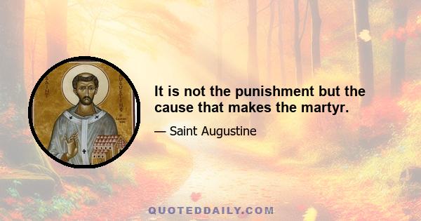 It is not the punishment but the cause that makes the martyr.