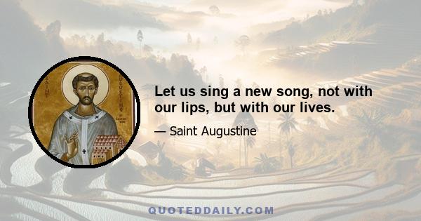 Let us sing a new song, not with our lips, but with our lives.