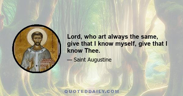 Lord, who art always the same, give that I know myself, give that I know Thee.