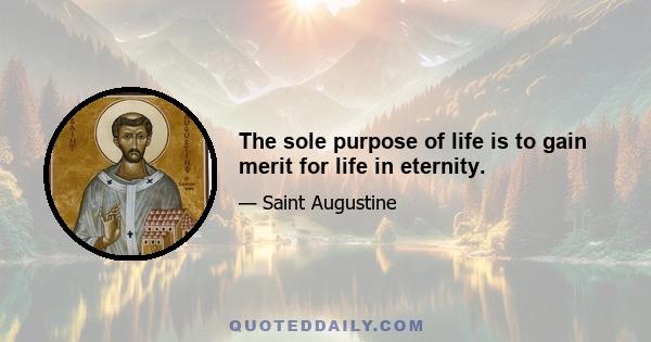 The sole purpose of life is to gain merit for life in eternity.