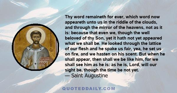 Thy word remaineth for ever, which word now appeareth unto us in the riddle of the clouds, and through the mirror of the heavens, not as it is: because that even we, though the well beloved of thy Son, yet it hath not