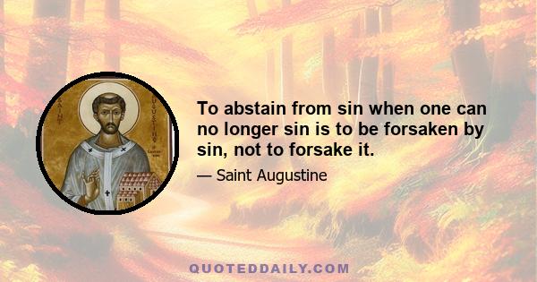 To abstain from sin when one can no longer sin is to be forsaken by sin, not to forsake it.