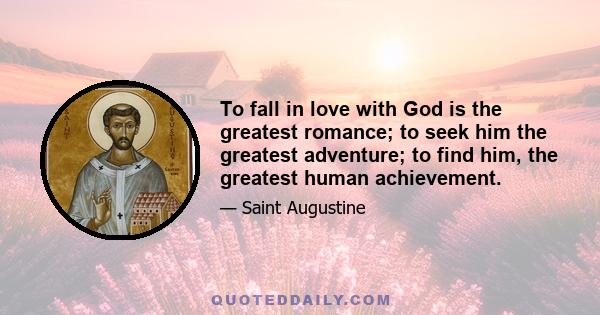 To fall in love with God is the greatest romance; to seek him the greatest adventure; to find him, the greatest human achievement.