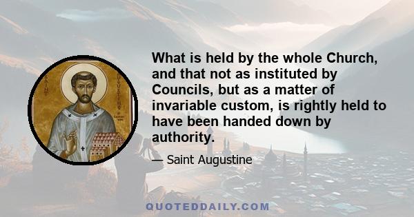 What is held by the whole Church, and that not as instituted by Councils, but as a matter of invariable custom, is rightly held to have been handed down by authority.