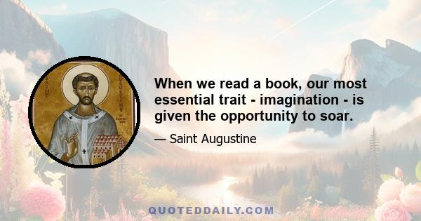 When we read a book, our most essential trait - imagination - is given the opportunity to soar.