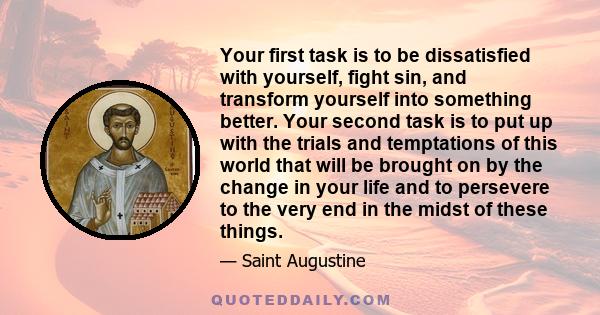 Your first task is to be dissatisfied with yourself, fight sin, and transform yourself into something better. Your second task is to put up with the trials and temptations of this world that will be brought on by the