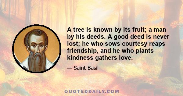 A tree is known by its fruit; a man by his deeds. A good deed is never lost; he who sows courtesy reaps friendship, and he who plants kindness gathers love.