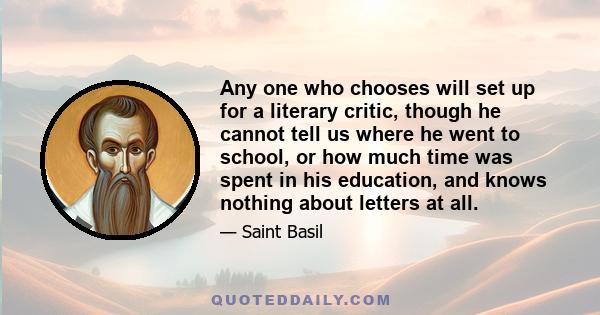 Any one who chooses will set up for a literary critic, though he cannot tell us where he went to school, or how much time was spent in his education, and knows nothing about letters at all.