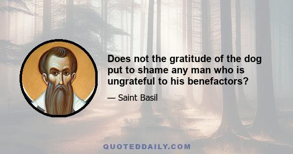 Does not the gratitude of the dog put to shame any man who is ungrateful to his benefactors?