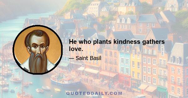 He who plants kindness gathers love.