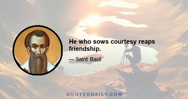 He who sows courtesy reaps friendship.