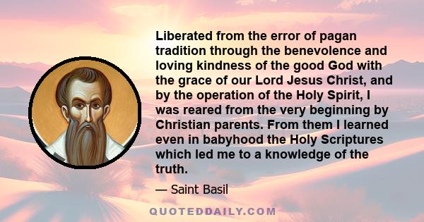 Liberated from the error of pagan tradition through the benevolence and loving kindness of the good God with the grace of our Lord Jesus Christ, and by the operation of the Holy Spirit, I was reared from the very