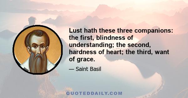 Lust hath these three companions: the first, blindness of understanding; the second, hardness of heart; the third, want of grace.