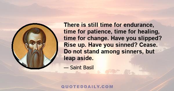 There is still time for endurance, time for patience, time for healing, time for change. Have you slipped? Rise up. Have you sinned? Cease. Do not stand among sinners, but leap aside.