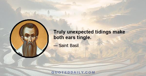 Truly unexpected tidings make both ears tingle.