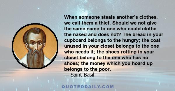 When someone steals another's clothes, we call them a thief. Should we not give the same name to one who could clothe the naked and does not? The bread in your cupboard belongs to the hungry; the coat unused in your