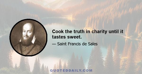 Cook the truth in charity until it tastes sweet.