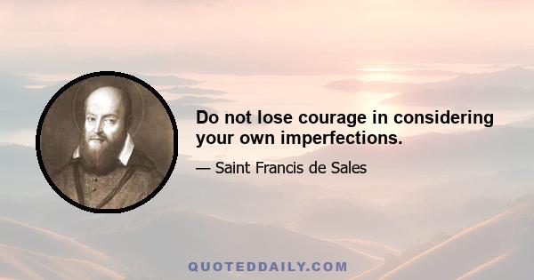 Do not lose courage in considering your own imperfections.