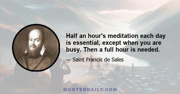 Half an hour's meditation each day is essential, except when you are busy. Then a full hour is needed.