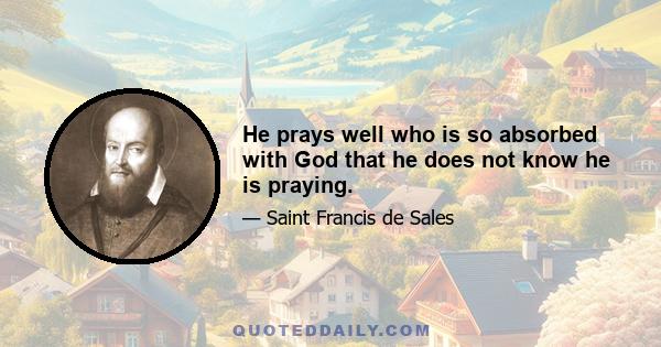 He prays well who is so absorbed with God that he does not know he is praying.