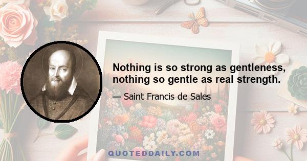 Nothing is so strong as gentleness, nothing so gentle as real strength.