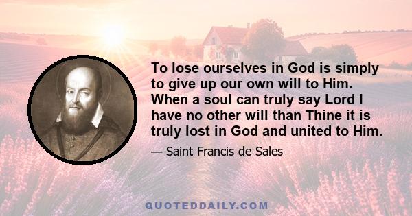 To lose ourselves in God is simply to give up our own will to Him. When a soul can truly say Lord I have no other will than Thine it is truly lost in God and united to Him.