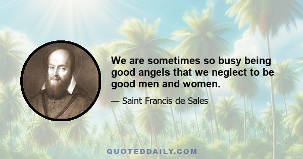 We are sometimes so busy being good angels that we neglect to be good men and women.