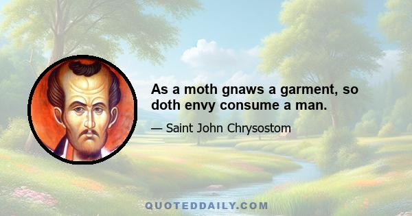 As a moth gnaws a garment, so doth envy consume a man.