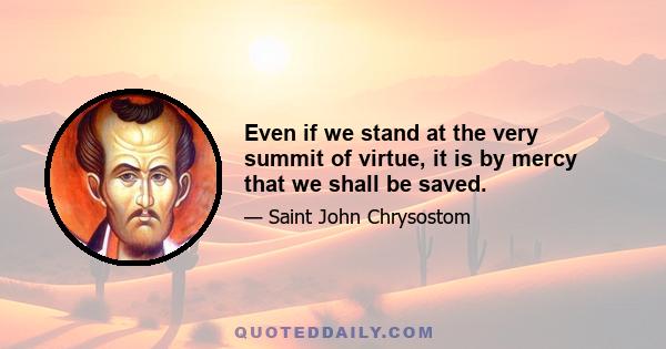 Even if we stand at the very summit of virtue, it is by mercy that we shall be saved.