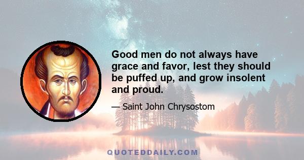 Good men do not always have grace and favor, lest they should be puffed up, and grow insolent and proud.