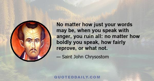 No matter how just your words may be, when you speak with anger, you ruin all: no matter how boldly you speak, how fairly reprove, or what not.